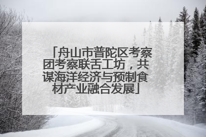 舟山市普陀区考察团考察联舌工坊，共谋海洋经济与预制食材产业融合发展